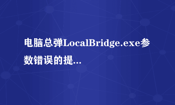 电脑总弹LocalBridge.exe参数错误的提示，怎么处理？