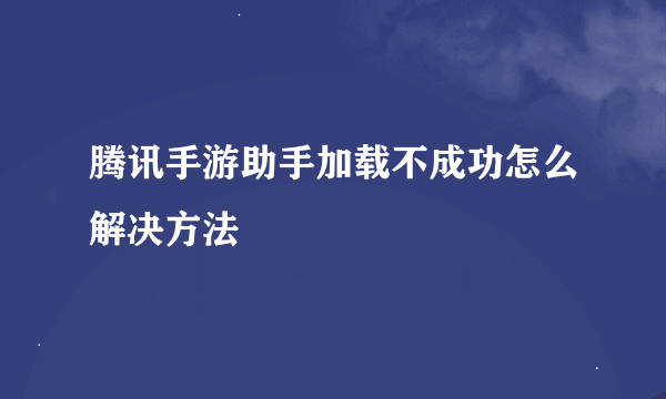 腾讯手游助手加载不成功怎么解决方法