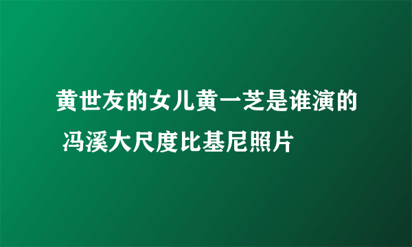 黄世友的女儿黄一芝是谁演的 冯溪大尺度比基尼照片