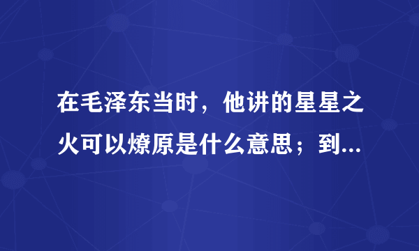 在毛泽东当时，他讲的星星之火可以燎原是什么意思；到底有什么具体含义，要深一点的含义