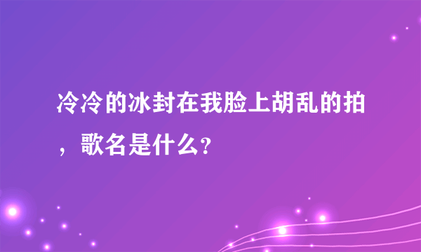 冷冷的冰封在我脸上胡乱的拍，歌名是什么？