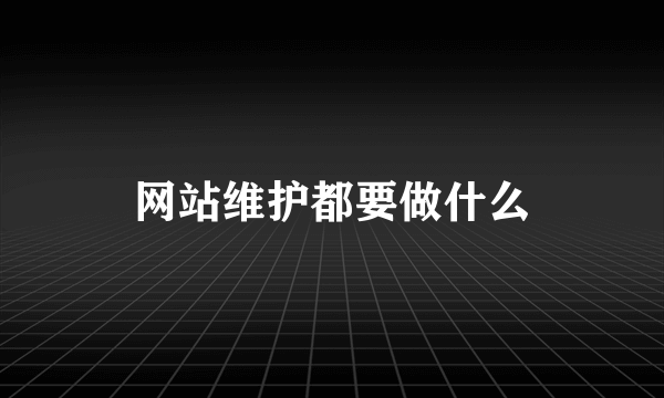 网站维护都要做什么