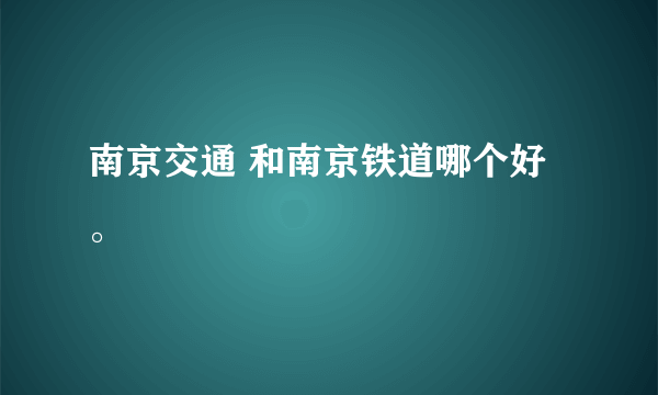 南京交通 和南京铁道哪个好。