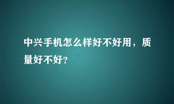 中兴手机怎么样好不好用，质量好不好？