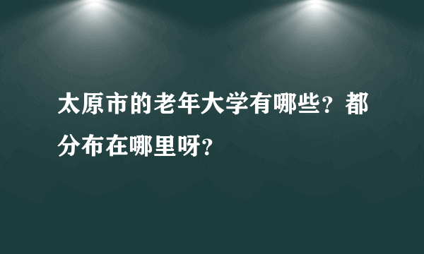 太原市的老年大学有哪些？都分布在哪里呀？