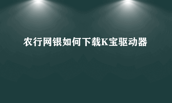 农行网银如何下载K宝驱动器