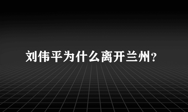 刘伟平为什么离开兰州？