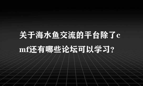 关于海水鱼交流的平台除了cmf还有哪些论坛可以学习？