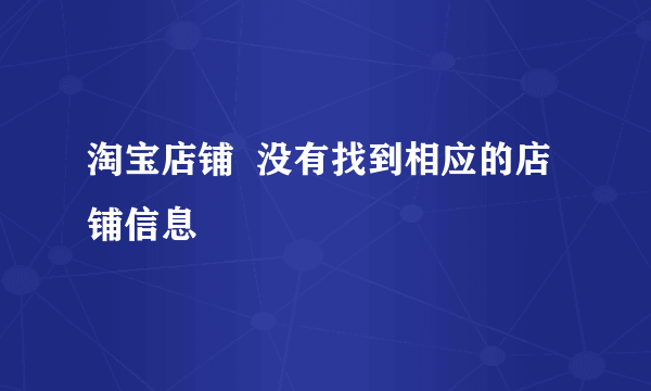 淘宝店铺  没有找到相应的店铺信息