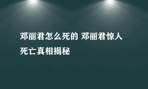 邓丽君怎么死的 邓丽君惊人死亡真相揭秘