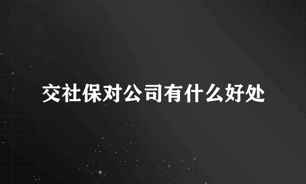 交社保对公司有什么好处