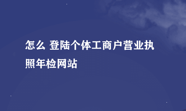 怎么 登陆个体工商户营业执照年检网站