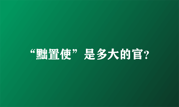 “黜置使”是多大的官？