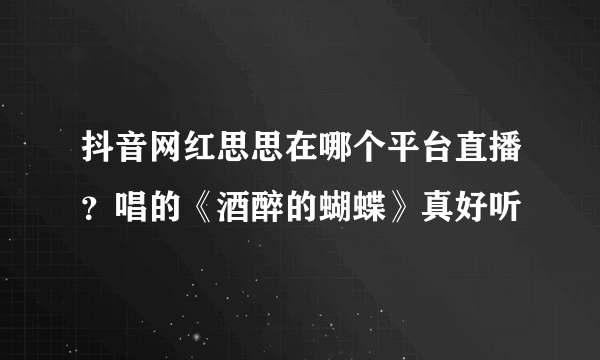 抖音网红思思在哪个平台直播？唱的《酒醉的蝴蝶》真好听