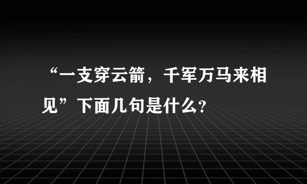 “一支穿云箭，千军万马来相见”下面几句是什么？