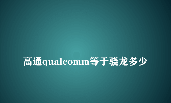 
高通qualcomm等于骁龙多少

