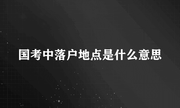 国考中落户地点是什么意思