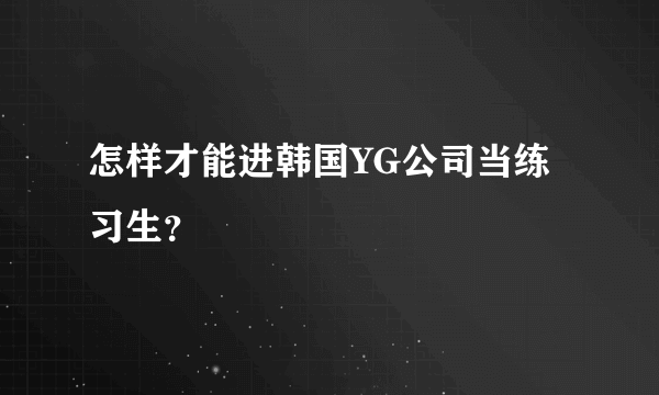 怎样才能进韩国YG公司当练习生？