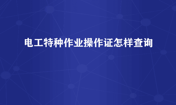 电工特种作业操作证怎样查询