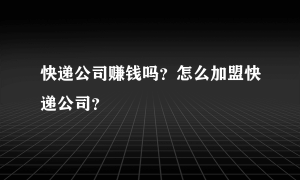 快递公司赚钱吗？怎么加盟快递公司？