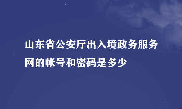 山东省公安厅出入境政务服务网的帐号和密码是多少