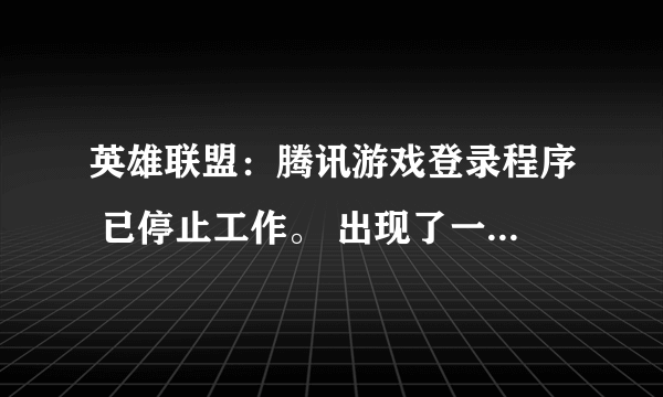 英雄联盟：腾讯游戏登录程序 已停止工作。 出现了一个问题，导致程序停止正常工作，请关闭该程。