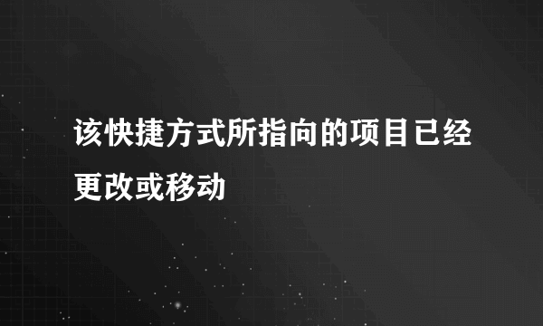 该快捷方式所指向的项目已经更改或移动