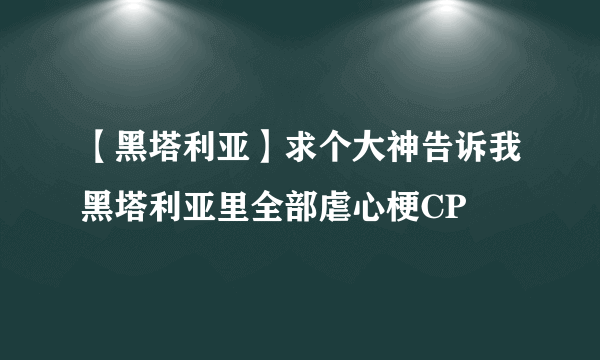 【黑塔利亚】求个大神告诉我黑塔利亚里全部虐心梗CP