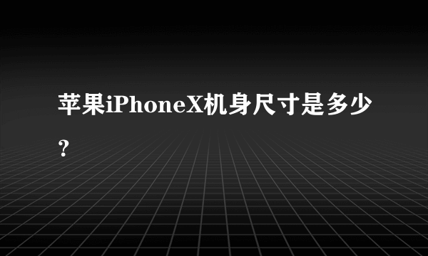 苹果iPhoneX机身尺寸是多少？