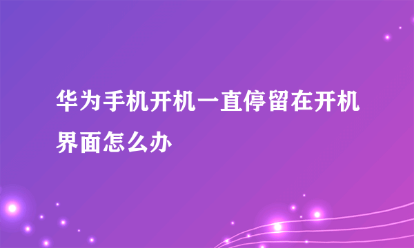 华为手机开机一直停留在开机界面怎么办