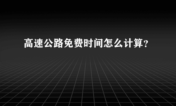 高速公路免费时间怎么计算？