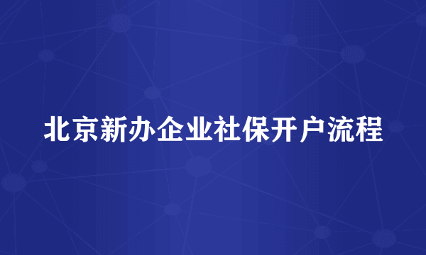 北京新办企业社保开户流程