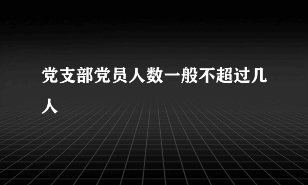 党支部党员人数一般不超过几人