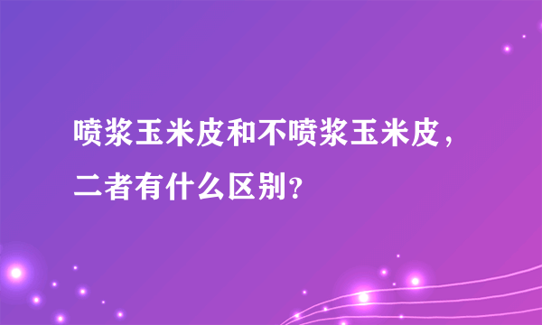 喷浆玉米皮和不喷浆玉米皮，二者有什么区别？