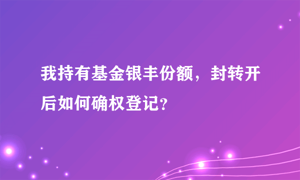 我持有基金银丰份额，封转开后如何确权登记？