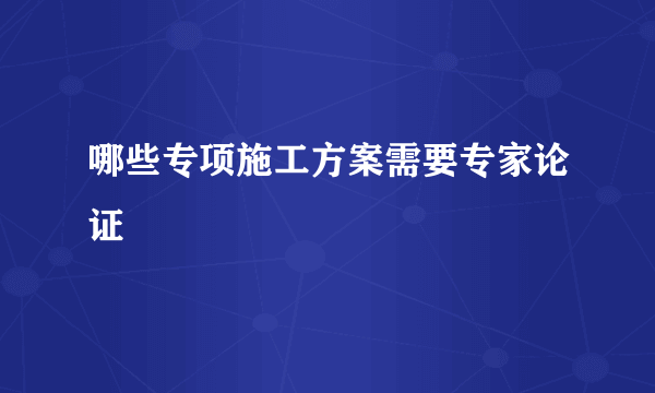 哪些专项施工方案需要专家论证