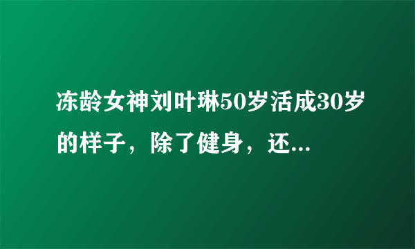 冻龄女神刘叶琳50岁活成30岁的样子，除了健身，还有什么秘诀