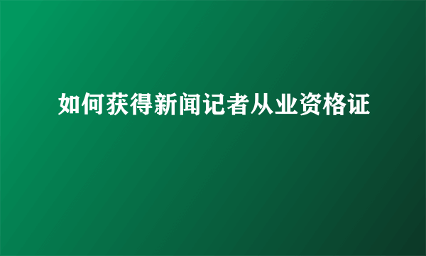 如何获得新闻记者从业资格证