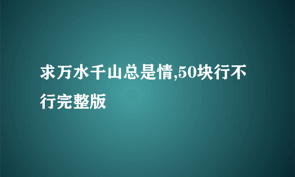 求万水千山总是情,50块行不行完整版