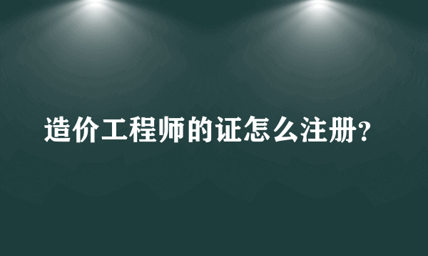 造价工程师的证怎么注册？