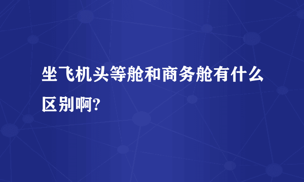 坐飞机头等舱和商务舱有什么区别啊?