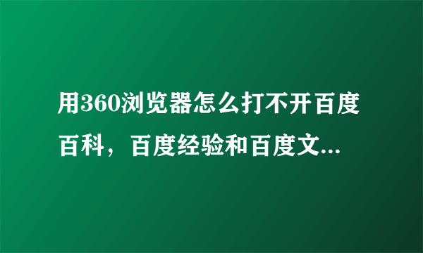 用360浏览器怎么打不开百度百科，百度经验和百度文库啊，其他的浏览器都可以打开，这是怎么回事啊？