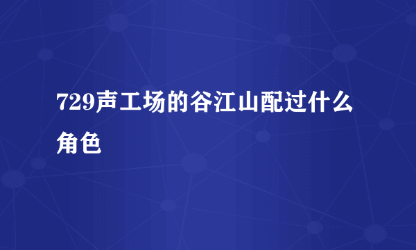 729声工场的谷江山配过什么角色