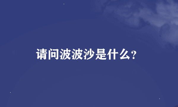 请问波波沙是什么？