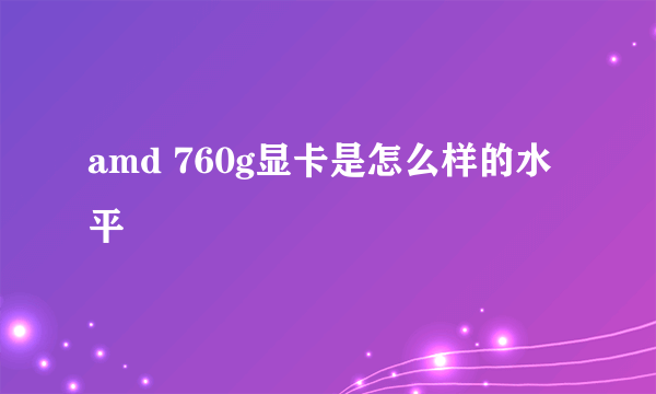 amd 760g显卡是怎么样的水平