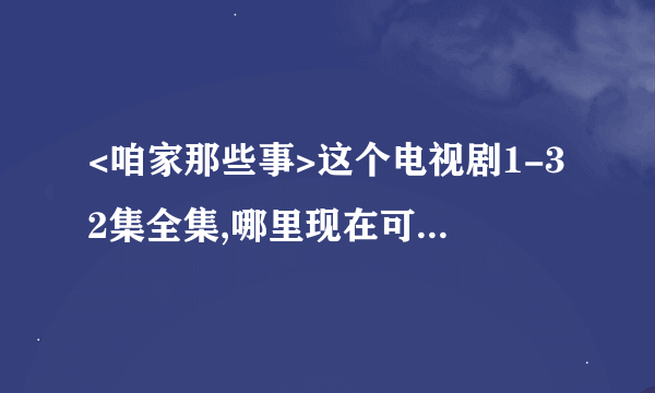 <咱家那些事>这个电视剧1-32集全集,哪里现在可以下载全部32集? 或者有种子可下载?