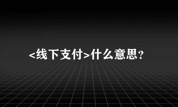 <线下支付>什么意思？