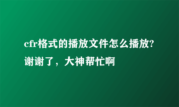 cfr格式的播放文件怎么播放?谢谢了，大神帮忙啊