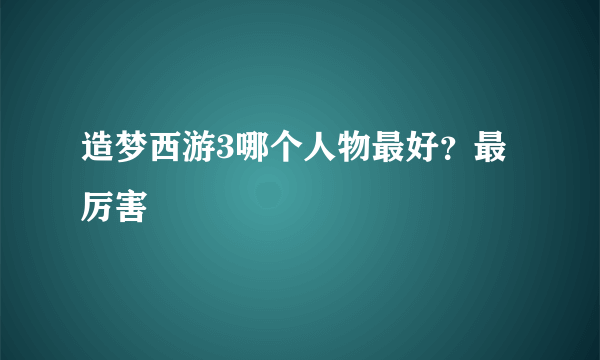 造梦西游3哪个人物最好？最厉害