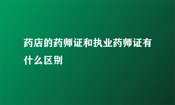 药店的药师证和执业药师证有什么区别